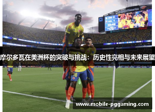 摩尔多瓦在美洲杯的突破与挑战：历史性亮相与未来展望
