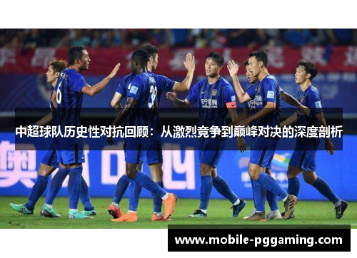 中超球队历史性对抗回顾：从激烈竞争到巅峰对决的深度剖析