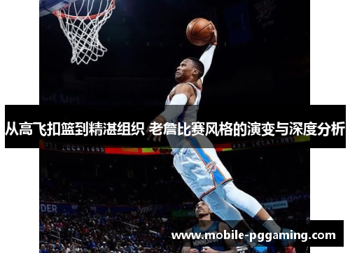 从高飞扣篮到精湛组织 老詹比赛风格的演变与深度分析