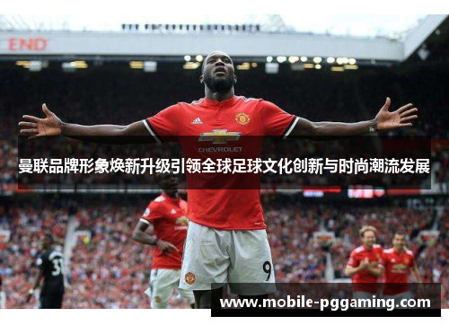 曼联品牌形象焕新升级引领全球足球文化创新与时尚潮流发展