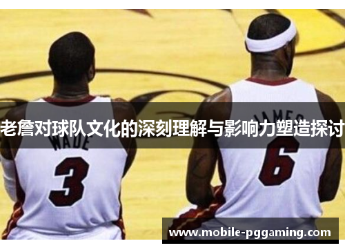 老詹对球队文化的深刻理解与影响力塑造探讨