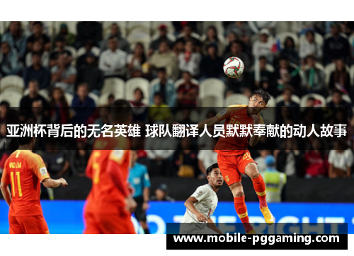 亚洲杯背后的无名英雄 球队翻译人员默默奉献的动人故事