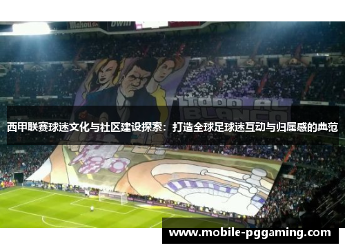 西甲联赛球迷文化与社区建设探索：打造全球足球迷互动与归属感的典范