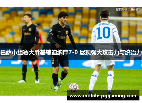 巴萨小组赛大胜基辅迪纳摩7-0 展现强大攻击力与统治力