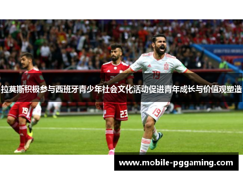 拉莫斯积极参与西班牙青少年社会文化活动促进青年成长与价值观塑造