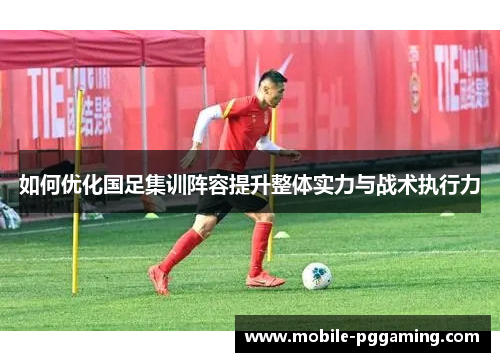 如何优化国足集训阵容提升整体实力与战术执行力