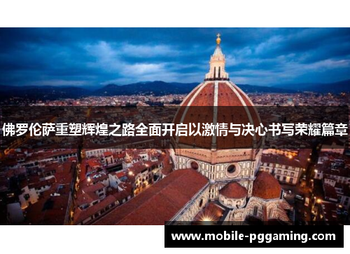 佛罗伦萨重塑辉煌之路全面开启以激情与决心书写荣耀篇章