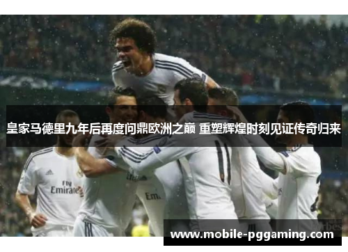 皇家马德里九年后再度问鼎欧洲之巅 重塑辉煌时刻见证传奇归来