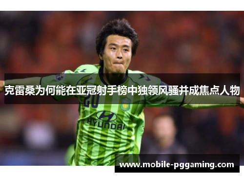 克雷桑为何能在亚冠射手榜中独领风骚并成焦点人物
