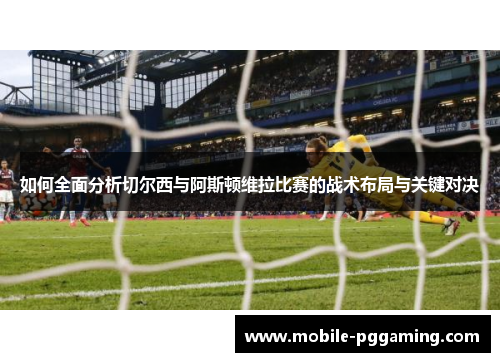 如何全面分析切尔西与阿斯顿维拉比赛的战术布局与关键对决