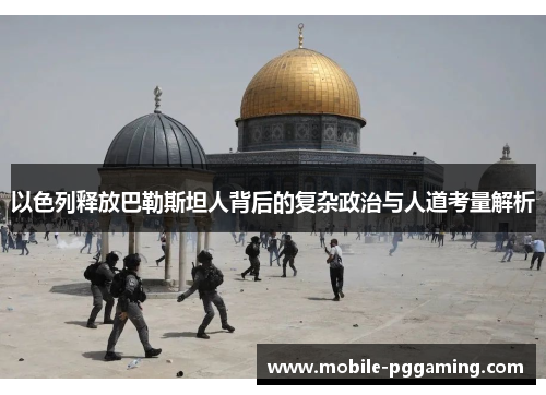 以色列释放巴勒斯坦人背后的复杂政治与人道考量解析