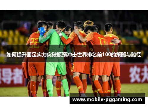 如何提升国足实力突破瓶颈冲击世界排名前100的策略与路径
