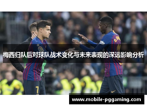 梅西归队后对球队战术变化与未来表现的深远影响分析