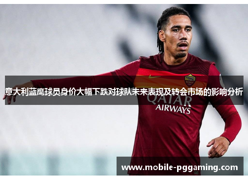 意大利蓝鹰球员身价大幅下跌对球队未来表现及转会市场的影响分析