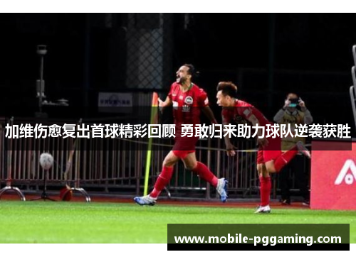 加维伤愈复出首球精彩回顾 勇敢归来助力球队逆袭获胜