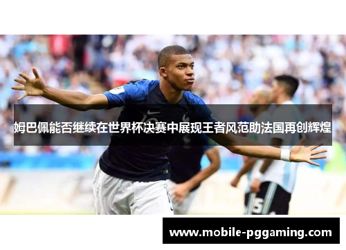 姆巴佩能否继续在世界杯决赛中展现王者风范助法国再创辉煌