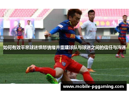 如何有效平息球迷愤怒情绪并重建球队与球迷之间的信任与沟通
