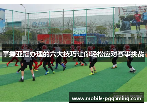 掌握亚冠办理的六大技巧让你轻松应对赛事挑战