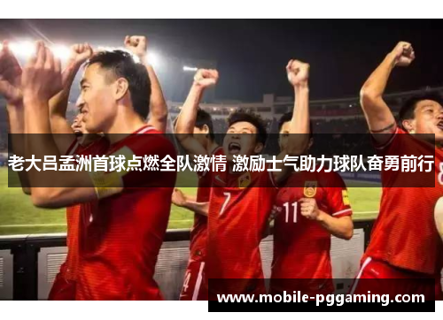 老大吕孟洲首球点燃全队激情 激励士气助力球队奋勇前行