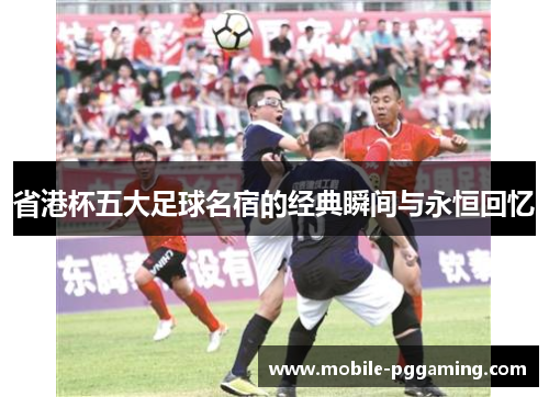 省港杯五大足球名宿的经典瞬间与永恒回忆