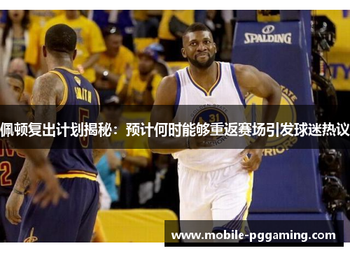 佩顿复出计划揭秘：预计何时能够重返赛场引发球迷热议