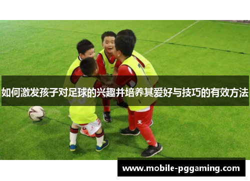 如何激发孩子对足球的兴趣并培养其爱好与技巧的有效方法