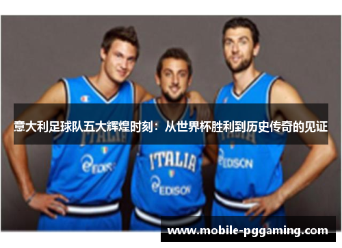 意大利足球队五大辉煌时刻：从世界杯胜利到历史传奇的见证