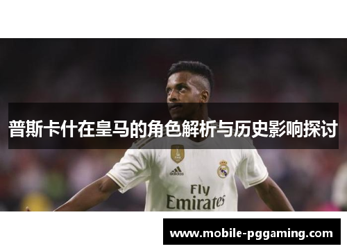 普斯卡什在皇马的角色解析与历史影响探讨