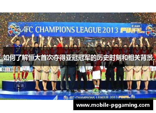 如何了解恒大首次夺得亚冠冠军的历史时刻和相关背景