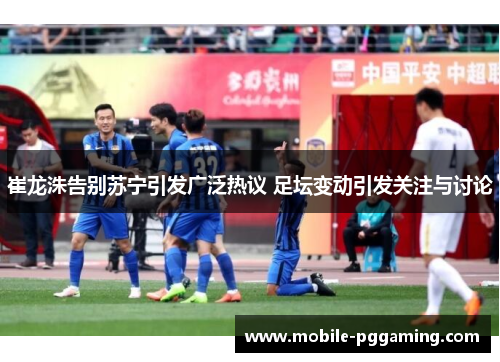 崔龙洙告别苏宁引发广泛热议 足坛变动引发关注与讨论