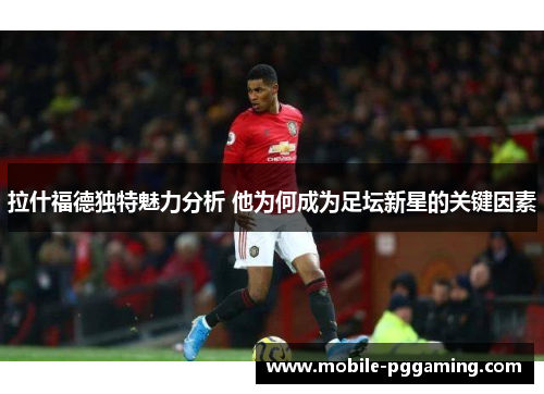 拉什福德独特魅力分析 他为何成为足坛新星的关键因素