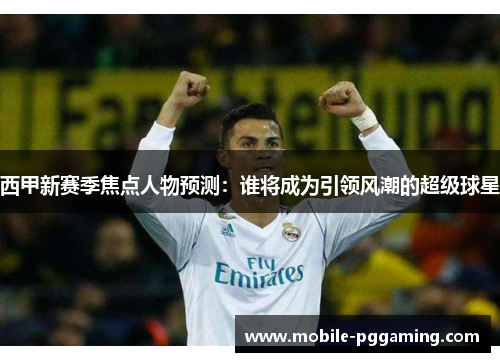 西甲新赛季焦点人物预测：谁将成为引领风潮的超级球星