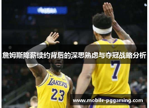 詹姆斯降薪续约背后的深思熟虑与夺冠战略分析