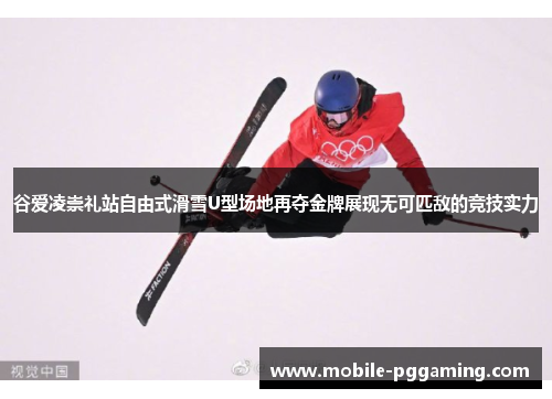 谷爱凌崇礼站自由式滑雪U型场地再夺金牌展现无可匹敌的竞技实力