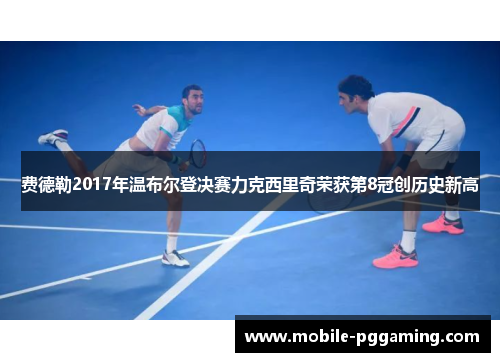费德勒2017年温布尔登决赛力克西里奇荣获第8冠创历史新高 费德勒2017年温布尔登决赛力克西里奇荣获第8冠创历史新高