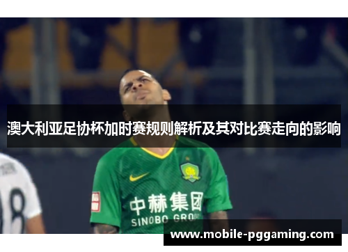 澳大利亚足协杯加时赛规则解析及其对比赛走向的影响