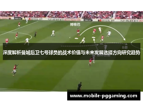 深度解析曼城后卫七号球员的战术价值与未来发展选择方向研究趋势
