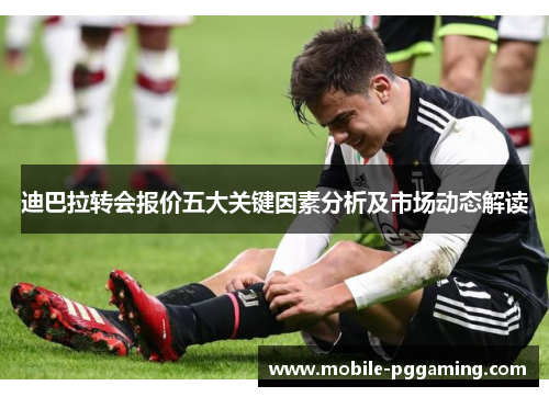 迪巴拉转会报价五大关键因素分析及市场动态解读