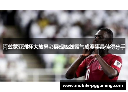 阿兹蒙亚洲杯大放异彩展现锋线霸气成赛事最佳得分手