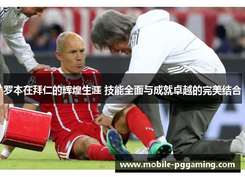 罗本在拜仁的辉煌生涯 技能全面与成就卓越的完美结合