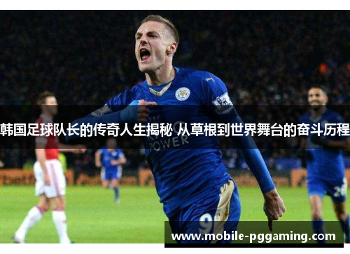 韩国足球队长的传奇人生揭秘 从草根到世界舞台的奋斗历程