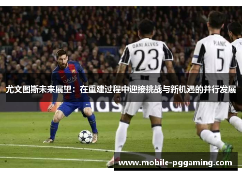 尤文图斯未来展望：在重建过程中迎接挑战与新机遇的并行发展