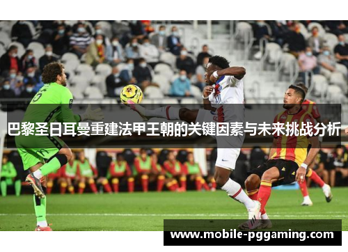 巴黎圣日耳曼重建法甲王朝的关键因素与未来挑战分析