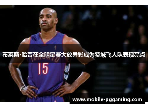 布莱斯·哈普在全明星赛大放异彩成为费城飞人队表现亮点