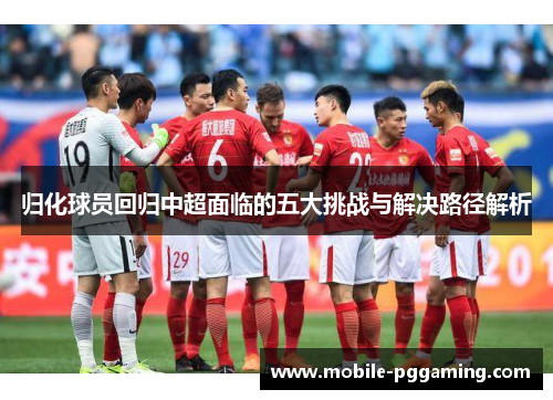 归化球员回归中超面临的五大挑战与解决路径解析