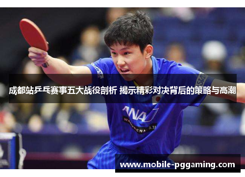 成都站乒乓赛事五大战役剖析 揭示精彩对决背后的策略与高潮