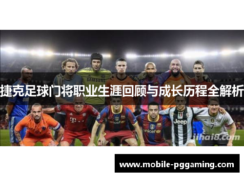 捷克足球门将职业生涯回顾与成长历程全解析