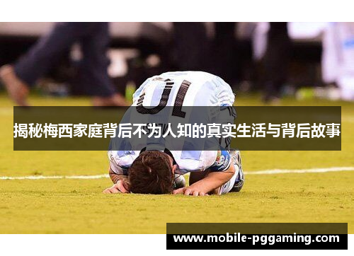 揭秘梅西家庭背后不为人知的真实生活与背后故事