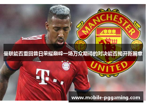 曼联能否重回昔日荣耀巅峰一场万众期待的对决能否揭开新篇章