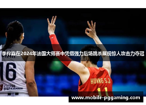 李梓嘉在2024年法国大师赛中凭借强力后场跳杀展现惊人攻击力夺冠